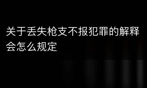 关于丢失枪支不报犯罪的解释会怎么规定