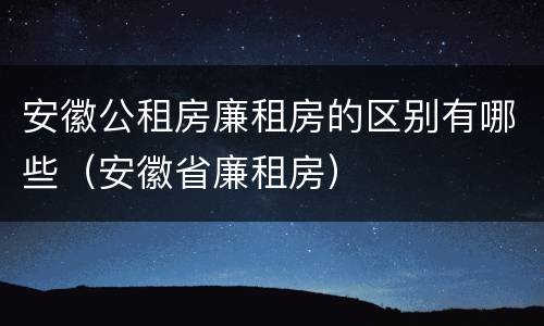 安徽公租房廉租房的区别有哪些（安徽省廉租房）