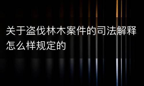 关于盗伐林木案件的司法解释怎么样规定的
