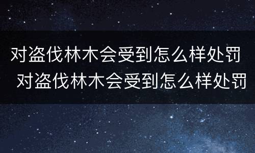 对盗伐林木会受到怎么样处罚 对盗伐林木会受到怎么样处罚呢