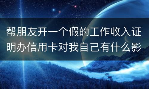 帮朋友开一个假的工作收入证明办信用卡对我自己有什么影响