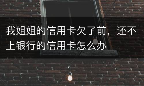 我姐姐的信用卡欠了前，还不上银行的信用卡怎么办