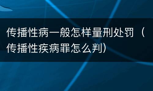 传播性病一般怎样量刑处罚（传播性疾病罪怎么判）