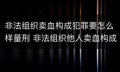 非法组织卖血构成犯罪要怎么样量刑 非法组织他人卖血构成什么罪