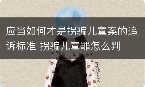 应当如何才是拐骗儿童案的追诉标准 拐骗儿童罪怎么判