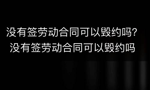 没有签劳动合同可以毁约吗？ 没有签劳动合同可以毁约吗