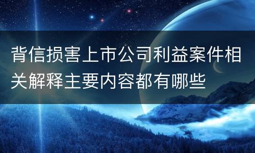 背信损害上市公司利益案件相关解释主要内容都有哪些