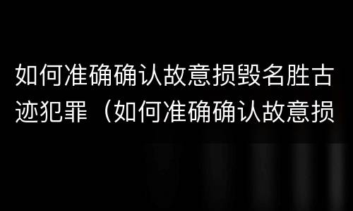如何准确确认故意损毁名胜古迹犯罪（如何准确确认故意损毁名胜古迹犯罪记录）