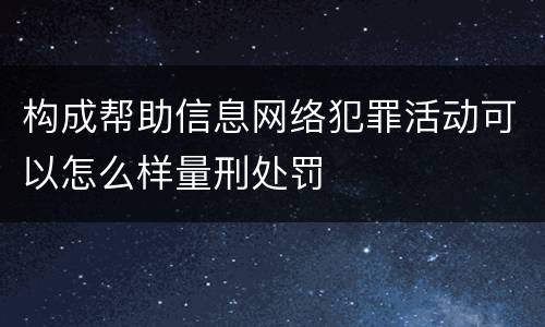 构成帮助信息网络犯罪活动可以怎么样量刑处罚