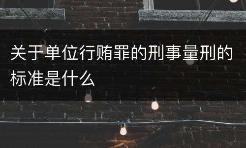 关于单位行贿罪的刑事量刑的标准是什么