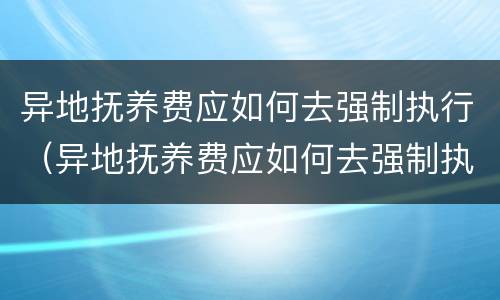 异地抚养费应如何去强制执行（异地抚养费应如何去强制执行法院）