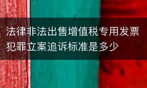 法律非法出售增值税专用发票犯罪立案追诉标准是多少