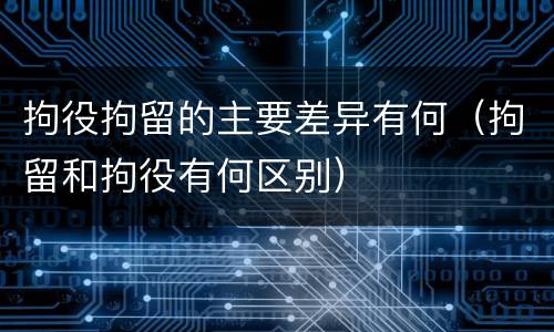 拘役拘留的主要差异有何（拘留和拘役有何区别）