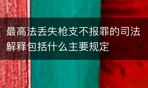 最高法丢失枪支不报罪的司法解释包括什么主要规定