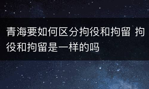 青海要如何区分拘役和拘留 拘役和拘留是一样的吗