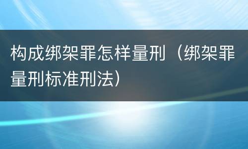 构成绑架罪怎样量刑（绑架罪量刑标准刑法）