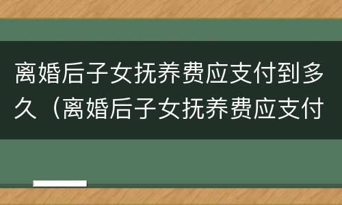 离婚后子女抚养费应支付到多久（离婚后子女抚养费应支付到多久结束）