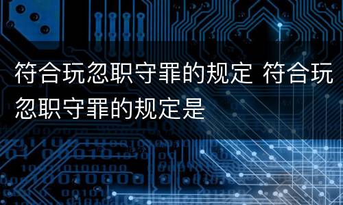 符合玩忽职守罪的规定 符合玩忽职守罪的规定是