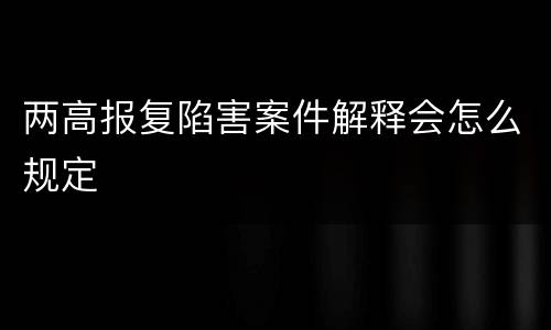 两高报复陷害案件解释会怎么规定