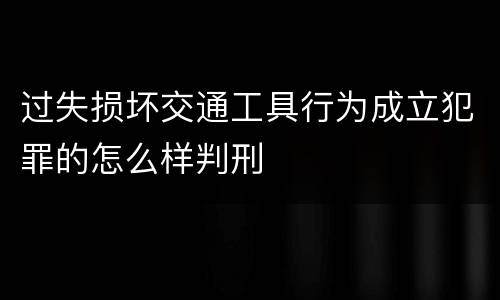 过失损坏交通工具行为成立犯罪的怎么样判刑
