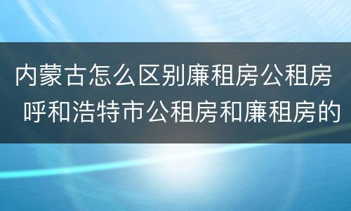 内蒙古怎么区别廉租房公租房 呼和浩特市公租房和廉租房的区别
