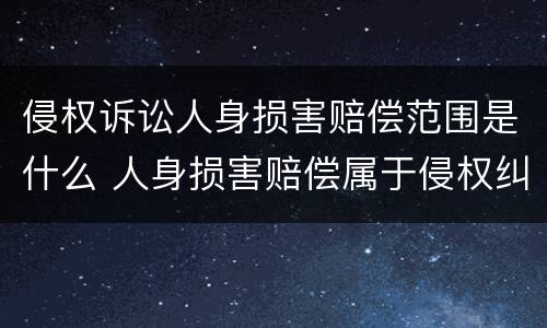 侵权诉讼人身损害赔偿范围是什么 人身损害赔偿属于侵权纠纷吗