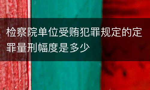检察院单位受贿犯罪规定的定罪量刑幅度是多少