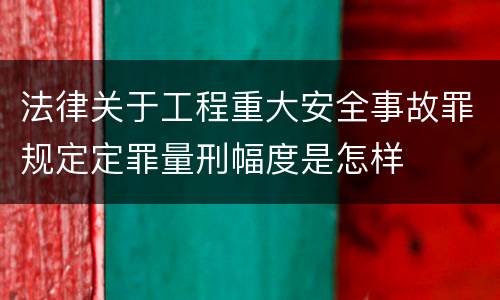 法律关于工程重大安全事故罪规定定罪量刑幅度是怎样