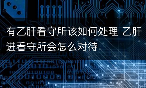 有乙肝看守所该如何处理 乙肝进看守所会怎么对待