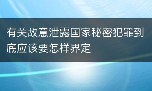 有关故意泄露国家秘密犯罪到底应该要怎样界定