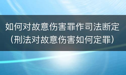 如何对故意伤害罪作司法断定（刑法对故意伤害如何定罪）