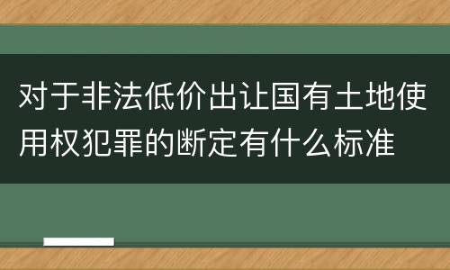 对于非法低价出让国有土地使用权犯罪的断定有什么标准