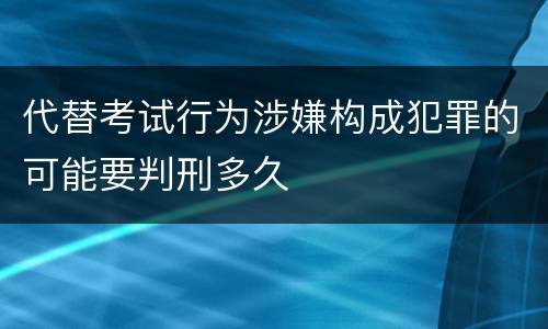 代替考试行为涉嫌构成犯罪的可能要判刑多久