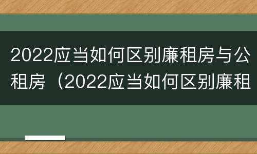 2022应当如何区别廉租房与公租房（2022应当如何区别廉租房与公租房呢）
