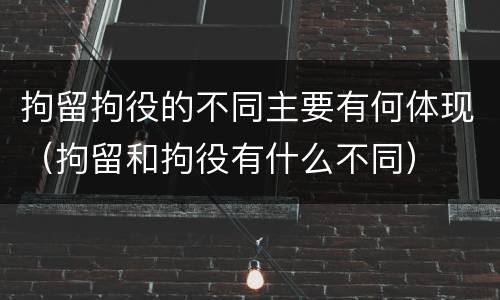拘留拘役的不同主要有何体现（拘留和拘役有什么不同）