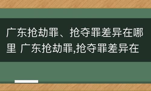 广东抢劫罪、抢夺罪差异在哪里 广东抢劫罪,抢夺罪差异在哪里可以查到