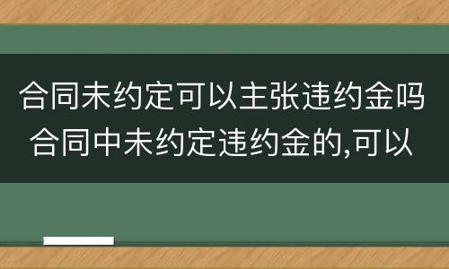 合同未约定可以主张违约金吗 合同中未约定违约金的,可以主张违约金吗?