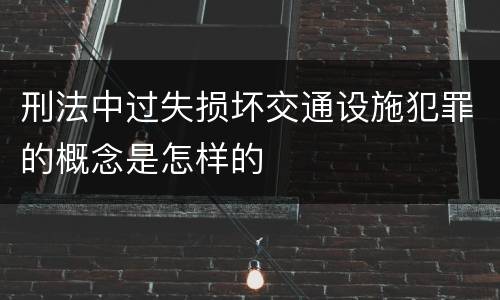 刑法中过失损坏交通设施犯罪的概念是怎样的