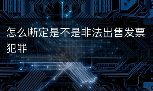 怎么断定是不是非法出售发票犯罪