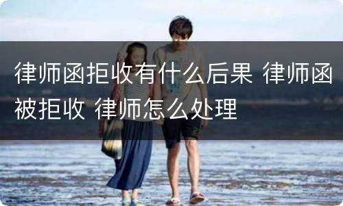 律师函拒收有什么后果 律师函被拒收 律师怎么处理