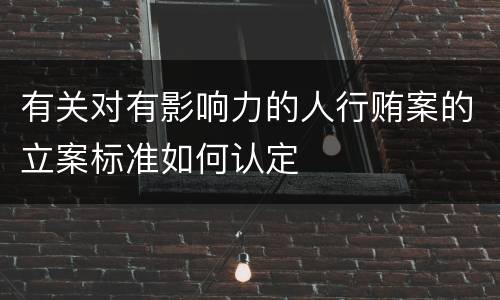 有关对有影响力的人行贿案的立案标准如何认定