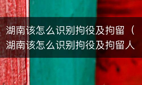 湖南该怎么识别拘役及拘留（湖南该怎么识别拘役及拘留人）