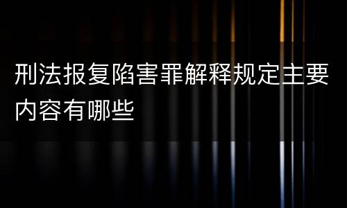 刑法报复陷害罪解释规定主要内容有哪些