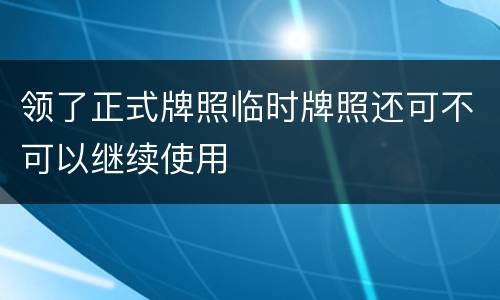 领了正式牌照临时牌照还可不可以继续使用