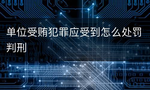 单位受贿犯罪应受到怎么处罚判刑