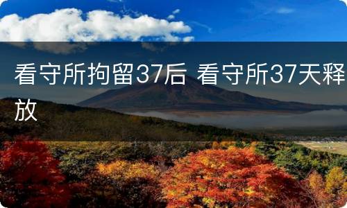 看守所拘留37后 看守所37天释放