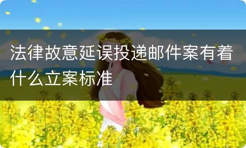 法律故意延误投递邮件案有着什么立案标准