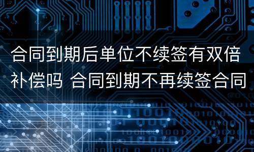 合同到期后单位不续签有双倍补偿吗 合同到期不再续签合同的有没有补偿款