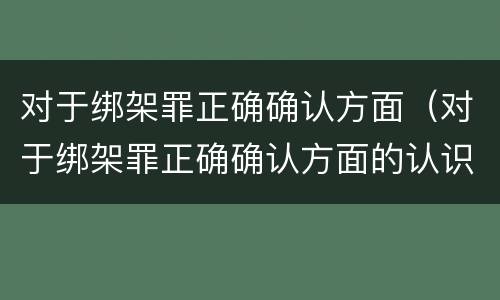 对于绑架罪正确确认方面（对于绑架罪正确确认方面的认识）