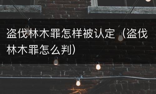 盗伐林木罪怎样被认定（盗伐林木罪怎么判）